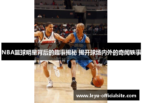 NBA篮球明星背后的趣事揭秘 揭开球场内外的奇闻轶事