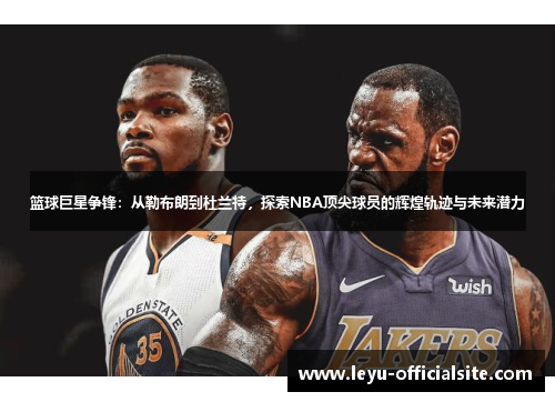 篮球巨星争锋：从勒布朗到杜兰特，探索NBA顶尖球员的辉煌轨迹与未来潜力